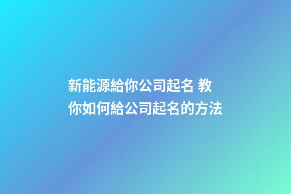新能源給你公司起名 教你如何給公司起名的方法-第1張-公司起名-玄機(jī)派